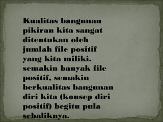 Kualitas bangunan
pikiran kita sangat
ditentukan oleh
jumlah file positif
yang kita miliki.
semakin banyak file
positif, semakin
berkualitas bangunan
diri kita (konsep diri
positif) begitu pula
sebaliknya.
 