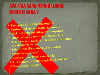  Persepsi & Cara Pandang negatif
 Egoisme (sikap mau menang sendiri)
 Eksklusifisme diri (sikap menutup diri)
 Tidak terbuka dengan pengalaman lain
 Tidak berani / tidak mau berubah / menerima
perubahan & resiko
 Inferioritas (Keyakinan yang rendah)
 Pengalaman negatif
 Semangat / motivasi yang rendah
 Lingkungan / sistem yang tidak kondusif
 Sikap mental negatif
 