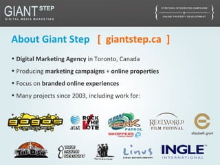 About Giant Step [ giantstep.ca ]
• Digital Marketing Agency in Toronto, Canada
• Producing marketing campaigns + online properties
• Focus on branded online experiences
• Many projects since 2003, including work for:
 