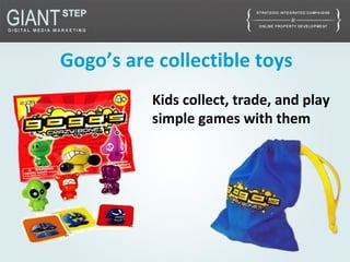 Gogo’s are collectible toys
Kids collect, trade, and play
simple games with them
 