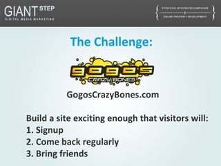 The Challenge:
GogosCrazyBones.com
Build a site exciting enough that visitors will:
1. Signup
2. Come back regularly
3. Bring friends
 