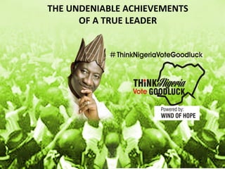 #ThinkNigeriaVoteGoodluck
THE UNDENIABLE ACHIEVEMENTS
OF A TRUE LEADER
 