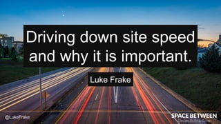 @LukeFrake
Luke Frake
Driving down site speed
and why it is important.
 