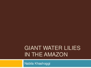 GIANT WATER LILIES
IN THE AMAZON
Nabila Khashoggi
 