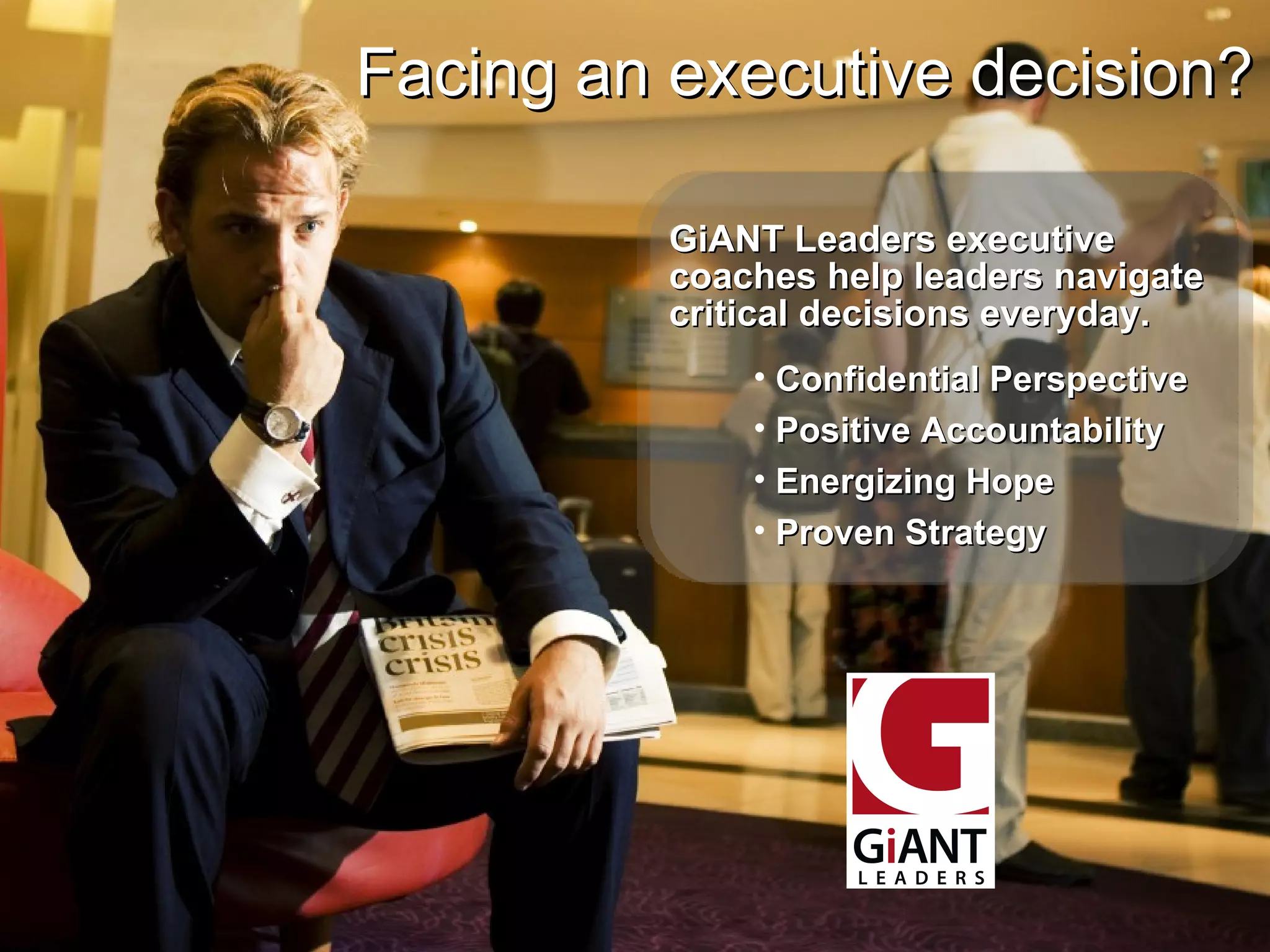 Facing an executive decision? GiANT Leaders executive coaches help leaders navigate critical decisions everyday. Confidential Perspective Positive Accountability Energizing Hope  Proven Strategy 