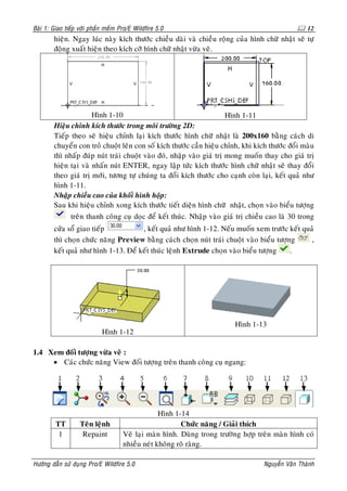 Baøi 1: Giao tieáp vôùi phaàn meàm Pro/E Wildfire 5.0                                              12
        hieän. Ngay luùc naøy kích thöôùc chieàu daøi vaø chieàu roäng cuûa hình chöõ nhaät seõ töï
        ñoäng xuaát hieän theo kích côõ hình chöõ nhaät vöøa veõ.




                       Hình 1-10                                       Hình 1-11
        Hieäu chænh kích thöôùc trong moâi tröôøng 2D:
        Tieáp theo seõ hieäu chænh laïi kích thöôùc hình chöõ nhaät laø 200x160 baèng caùch di
        chuyeån con troû chuoät leân con soá kích thöôùc caàn hieäu chænh, khi kích thöôùc ñoåi maøu
        thì nhaáp ñuùp nuùt traùi chuoät vaøo ñoù, nhaäp vaøo giaù trò mong muoán thay cho giaù trò
        hieän taïi vaø nhaán nuùt ENTER, ngay laäp töùc kích thöôùc hình chöõ nhaät seõ thay ñoåi
        theo giaù trò môùi, töông töï chuùng ta ñoåi kích thöôùc cho caïnh coøn laïi, keát quaû nhö
        hình 1-11.
        Nhaäp chieàu cao cuûa khoái hình hoäp:
        Sau khi hieäu chænh xong kích thöôùc tieát dieän hình chöõ nhaät, choïn vaøo bieåu töôïng
               treân thanh coâng cuï doïc ñeå keát thuùc. Nhaäp vaøo giaù trò chieàu cao laø 30 trong
        cöûa soå giao tieáp           , keát quaû nhö hình 1-12. Neáu muoán xem tröôùc keát quaû
        thì choïn chöùc naêng Preview baèng caùch choïn nuùt traùi chuoät vaøo bieåu töôïng    ,
        keát quaû nhö hình 1-13. Ñeå keát thuùc leänh Extrude choïn vaøo bieåu töôïng     .




                                                                         Hình 1-13
                            Hình 1-12

1.4 Xem ñoái töôïng vöøa veõ :
     • Caùc chöùc naêng View ñoái töôïng treân thanh coâng cuï ngang:




                                                 Hình 1-14
         TT        Teân leänh                           Chöùc naêng / Giaûi thích
          1         Repaint         Veõ laïi maøn hình. Duøng trong tröôøng hôïp treân maøn hình coù
                                    nhieàu neùt khoâng roõ raøng.

Höôùng daãn söû duïng Pro/E Wildfire 5.0                                           Nguyeãn Vaên Thaønh
 