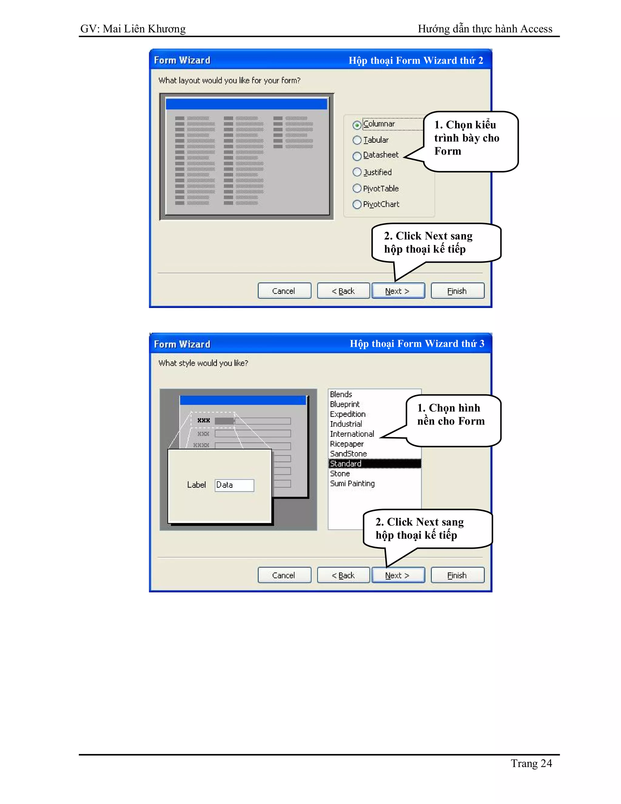 GV: Mai Liên Khương Hướng dẫn thực hành Access
Trang 24
Hộp thoại Form Wizard thứ 2
2. Click Next sang
hộp thoại kế tiếp
1. Chọn kiểu
trình bày cho
Form
Hộp thoại Form Wizard thứ 3
2. Click Next sang
hộp thoại kế tiếp
1. Chọn hình
nền cho Form
 