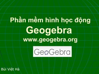 Phần mềm hình học động
Geogebra
www.geogebra.org
Bùi Việt Hà
 