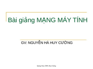 Bài giảng MẠNG MÁY TÍNH


       GV: NGUYỄN HÀ HUY CƯỜNG




              Quảng Nam 2009, Huy Cường
 
