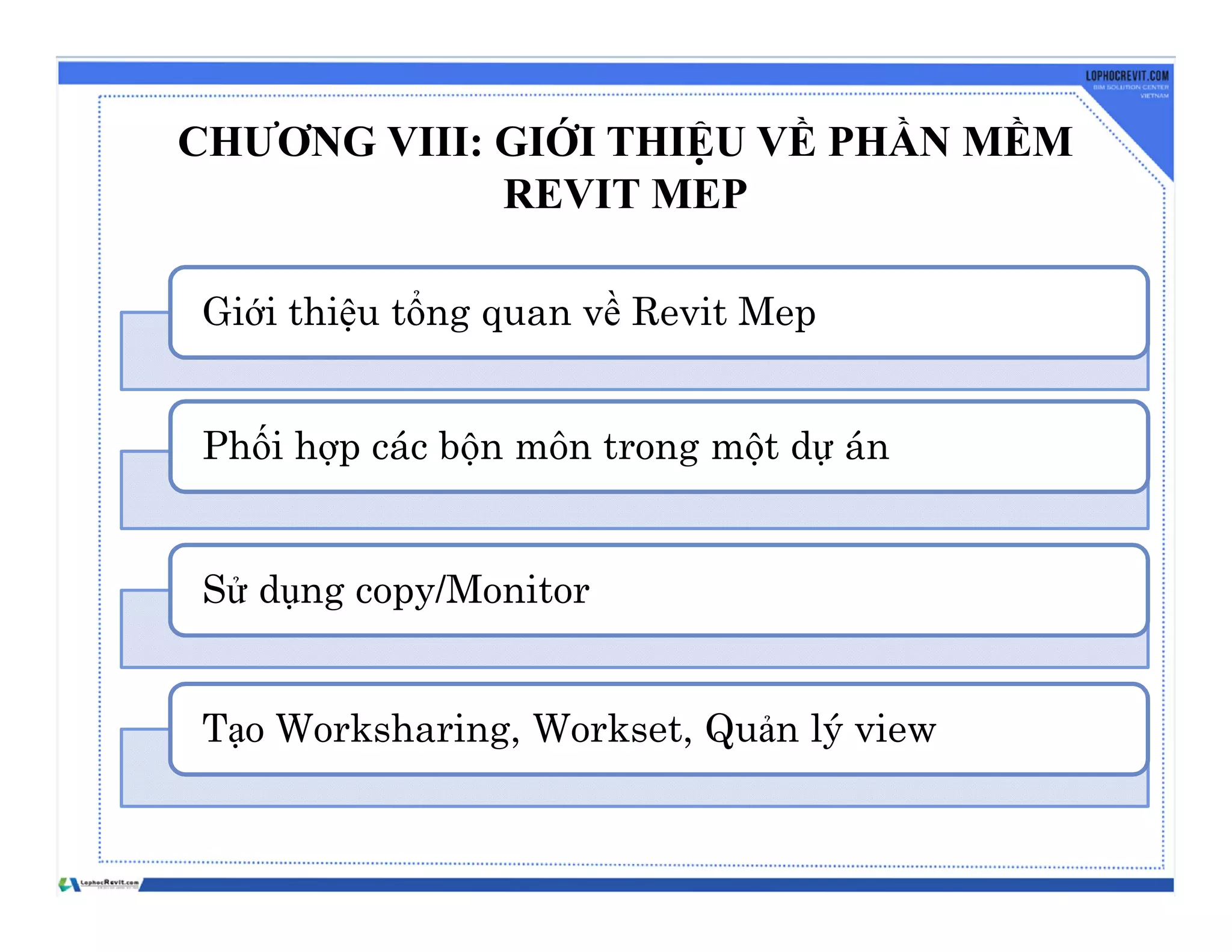 CHƯƠNG VIII: GIỚI THIỆU VỀ PHẦN MỀM
REVIT MEP
Giới thiệu tổng quan về Revit Mep
Phối hợp các bộn môn trong một dự án
Sử dụng copy/Monitor
Tạo Worksharing, Workset, Quản lý view
 