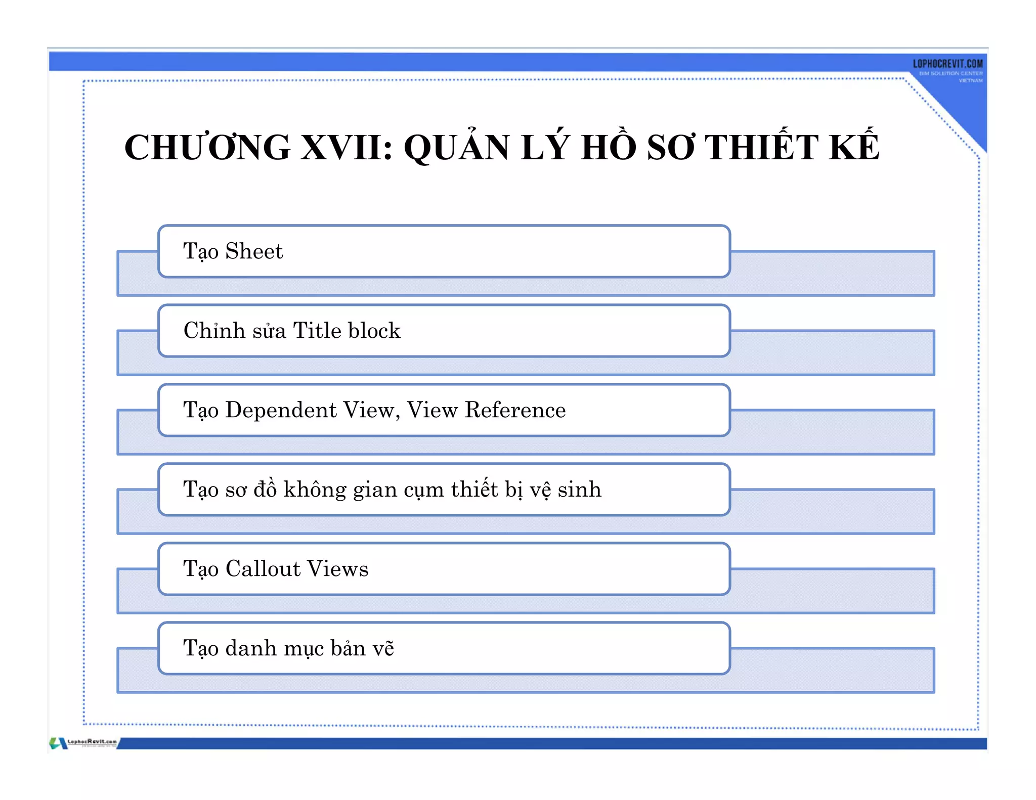 CHƯƠNG XVII: QUẢN LÝ HỒ SƠ THIẾT KẾ
Tạo Sheet
Chỉnh sửa Title block
Tạo Dependent View, View Reference
Tạo sơ đồ không gian cụm thiết bị vệ sinh
Tạo Callout Views
Tạo danh mục bản vẽ
 