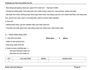 Tröôøng cao đẳng công nghiệp Cao Su
- Ñeà cöông baøi giaûng, Giaùo aùn, giaùo trình moân hoïc : Keá toaùn HCSN- Ñeà cöông baøi giaûng, Giaùo aùn, giaùo trình moân hoïc : Keá toaùn HCSN
- Chuaån bò phöông tieän, ñoà duøng daïy hoïc: phaán baûng, maùy tính, maùy phoùng, phieáu hoïc taäp.- Chuaån bò phöông tieän, ñoà duøng daïy hoïc: phaán baûng, maùy tính, maùy phoùng, phieáu hoïc taäp.
- Döï kieán hình thöùc, phöông phaùp ñaùnh giaù kieán thöùc, kyõ naêng cuûa hoïc sinh nhaèm ñaït ñöôïc muïc tieâu baøi- Döï kieán hình thöùc, phöông phaùp ñaùnh giaù kieán thöùc, kyõ naêng cuûa hoïc sinh nhaèm ñaït ñöôïc muïc tieâu baøi
hoïc, sau khi hoïc xong : laøm ví duï toång hôïp, kieåm tra nhanh (traéc nghieäm)hoïc, sau khi hoïc xong : laøm ví duï toång hôïp, kieåm tra nhanh (traéc nghieäm)
2. Hoïc sinh2. Hoïc sinh
- Nhöõng kieán thöùc vaø kinh nghieäm lieân quan ñeán baøi hoïc:- Nhöõng kieán thöùc vaø kinh nghieäm lieân quan ñeán baøi hoïc:
- Taøi lieäu hoïc taäp: giaùo trình, ñeà cöông moân hoïc, thöôùc keû, vieát nhieàu maøu- Taøi lieäu hoïc taäp: giaùo trình, ñeà cöông moân hoïc, thöôùc keû, vieát nhieàu maøu
IV – TIEÁN TRÌNH LEÂN LÔÙPIV – TIEÁN TRÌNH LEÂN LÔÙP
1 – Oån ñònh toå chöùc1 – Oån ñònh toå chöùc Thôøi gian :Thôøi gian : 22 phuùtphuùt
- Kieåm tra sæ soá lôùp hoïc:- Kieåm tra sæ soá lôùp hoïc:
- Noäi dung nhaéc nhôû HS:- Noäi dung nhaéc nhôû HS:
2. Kieåm tra baûi cu2. Kieåm tra baûi cuõ(thôøi gian…)õ(thôøi gian…)
Döï kieán thôøi gian kieåm traDöï kieán thôøi gian kieåm tra
Döï kieán hoïc sinh kieåm traDöï kieán hoïc sinh kieåm tra
STTSTT HOÏ VAØ TEÂNHOÏ VAØ TEÂN ÑIEÅMÑIEÅM NHAÄN XEÙTNHAÄN XEÙT
11
Giaùo aùn Lyù thuyeát Trang 2
 