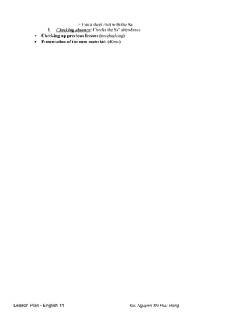 + Has a short chat with the Ss
b. Checking absence: Checks the Ss’ attendance
• Checking up previous lesson: (no checking)
• Presentation of the new material: (40ms)
Lesson Plan - English 11 Gv: Nguyen Thi Huu Hong
 