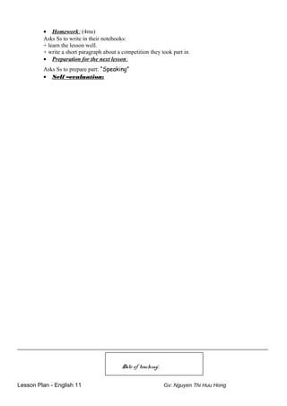 • Homework: (4ms)
Asks Ss to write in their notebooks:
+ learn the lesson well.
+ write a short paragraph about a competition they took part in
• Preparation for the next lesson:
Asks Ss to prepare part: “Speaking”
• Self –evaluation:
_________________________________________________________________
Date of teaching:
Lesson Plan - English 11 Gv: Nguyen Thi Huu Hong
 