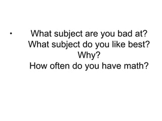 •   What subject are you bad at?
    What subject do you like best?
               Why?
    How often do you have math?
 