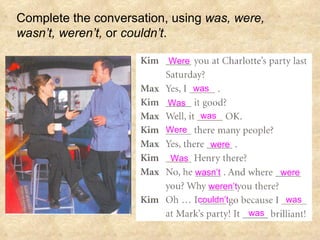 Complete the conversation, using  was, were, wasn’t, weren’t,  or  couldn’t . Were was was were Were Was were weren’t was was couldn’t Was wasn’t 