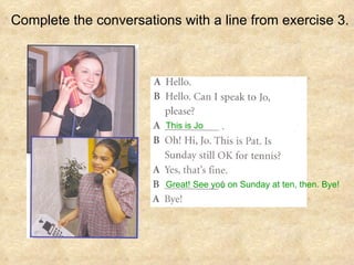 Complete the conversations with a line from exercise 3. This is Jo Great! See you on Sunday at ten, then. Bye! 