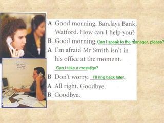 Can I speak to the manager, please? Can I take a message? I’ll ring back later. 