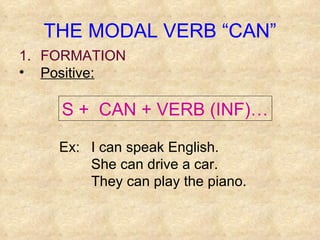 THE MODAL VERB “CAN” FORMATION Positive: S +  CAN + VERB (INF)… Ex:  I can speak English. She can drive a car. They can play the piano. 