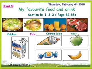 1
Thursday, February 4th
2010
Unit 9
My favourite food and drink
Section B: 1-2-3 ( Page 82,83)
Let’s learn English 2
Chicken Fish Orange juice meat
 