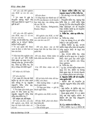 Tổ Lý – Hoá - Sinh
GV yêu cầu HS nghiên
cứu SGK và trả lời câu
hỏi.
? V× sao l¹i gäi lµ
thuyÕt tæng hîp? Ra
®êi vµo thêi k× nµo? T¸c
gi¶ là ai?
GV yêu cầu HS nghiên
cứu SGK, mục I.1 và trả
lời các câu hỏi:
? Qu¸ tr×nh tiÕn ho¸ nhá
diÔn ra ë ®©u? BiÓu
hiÖn? KÕt qu¶?
? Vì sao quần thể được
xem là đơn vị tiến hoá cơ
bản của loài.
? Tiến hoá lớn nghiên cứu
về vấn đề gì? VÒ mÆt
thêi gian vµ quy m« t¸c
®éng cña qu¸ tr×nh tiÕn
ho¸ nhá vµ tiÕn ho¸ lín
kh¸c nhau nh thÕ nµo?
GV nhận xét, kết luận.
GV nêu câu hỏi:
? V× sao ®¹i ®a sè ®ét
biÕn lµ cã h¹i cho sinh
vËt nhng l¹i lµ nguån
nguyªn liÖu cho qu¸
tr×nh tiÕn ho¸?
? T¹o sao quá trình giao
phối l¹i ®îc xem lµ t¹o
nguån nguyªn liÖu thø
cÊp cho tiÕn ho¸?
GV nhận xét, kết luận.
GV nêu câu hỏi, yêu cầu
HS nghiên cứu SGK, kết
hợp tái hiện kiến thức cũ,
trả lời.
HS nêu được:
- Vì tổng hợp các thành tựu về
CLTN của đacuyn và di truyền
học hiện đại, vào những năm
40 của TK 20.
- Fisơ, Handan, Dobgianxki,
Roaitơ, Mayơ.
HS nghiên cứu SGK, có thể
trao đổi nhanh và trả lời được
các câu hỏi của GV.
HS nêu được: các cá thể
trong loài tồn tại theo đơn vị
quần thể.
HS nêu được: Khái niệm và
tính chất của tiến hoá lớn.
Các HS khác nhận xét, bổ
sung.
HS tái hiện kiến thức đã học
ở HKI, nêu được:
- Môi trường khác → giá trị
thích nghi khác.
- Tổ hợp gen khác → giá trị
thích nghi khác.
HS nghiên cứu SGK, trả lời.
HS đọc SGK, phải nêu được:
làm biến đổi
+ Tần số alen
+ Tần số kiểu gen
I. Quan niÖm tiÕn ho¸ vµ
nguån nguyªn liÖu tiÕn ho¸
- Tõ nh÷ng n¨m 40 cña thÕ
kØ XX.
- ThuyÕt tiÕn ho¸ tæng hîp
kÕt hîp c¬ chÕ tiÕn hãa
b»ng CLTN cña thuyÕt tiÕn
hãa §acUyn víi di truyÒn
häc (®Æc biÖt lµ di truyÒn
häc quÇn thÓ).
1. TiÕn ho¸ nhá vµ tiÕn ho¸
lín.
a. TiÕn ho¸ nhá:
- Xảy ra trong ®¬n vÞ tiÕn
hãa c¬ së: quÇn thÓ.
- BiÓu hiÖn: lµ qu¸ tr×nh
biÕn ®æi cÊu tróc di truyÒn
cña quÇn thÓ  loµi míi
xuÊt hiÖn.
- Qu¸ tr×nh tiÕn ho¸ nhá
diÔn ra trªn quy m« 1 quÇn
thÓ, thời gian địa chất ngắn
nên có thể nghiên cứu bằng
thực nghiệm.
b. TiÕn ho¸ lín
- Lµ qu¸ tr×nh biÕn ®æi trªn
quy m« lín, diÔn ra trong
thêi gian dµi  H×nh thµnh
c¸c nhãm ph©n lo¹i trªn loµi.
2. Nguån biÕn dÞ di truyÒn
cña quÇn thÓ
- BiÕn dÞ di truyÒn lµ
nguån nguyªn liÖu cho tiÕn
hãa.
- §ét biÕn  BiÕn dÞ t¹o
nguån nguyªn liÖu s¬ cÊp.
- Qua giao phèi  c¸c alen
®îc tæ hîp ngÉu nhiªn 
BiÕn dÞ tæ hîp (Nguyªn
liÖu thø cÊp).
II. C¸c nh©n tè tiÕn ho¸.
* Kh¸i niÖm: Lµ c¸c nh©n tè
Giáo án Sinh học 12 CB 88
 