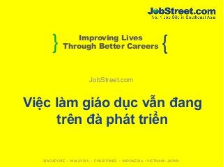 } {Improving Lives
Through Better Careers
SINGAPORE • MALAYSIA • PHILIPPINES • INDONESIA • VIETNAM • JAPAN
JobStreet.com
Việc làm giáo dục vẫn đang
trên đà phát triển
 