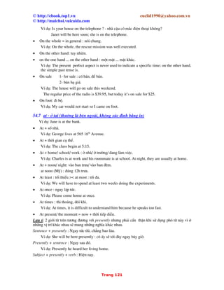 © http://ebook.top1.vn euclid1990@yahoo.com.vn
© http://maichoi.vuicaida.com
Trang 9
Danh tõ ®Õm ®−îc (with count noun) Danh tõ kh«ng ®Õm ®−îc (with non-count noun)
a (an), the, some, any
this, that, these, those,
none,one,two,three,...
many
a lot of
plenty of
a large number of
a great number of, a great many of.
(a) few
few ... than
more ... than
the, some, any
this, that
non
much (th−êng dïng trong c©u phñ ®Þnh hoÆc c©u hái
a lot of
a large amount of
a great deal of
(a) little
less ... than
more ... than
- Danh tõ time nÕu dïng víi nghÜa thêi gian l kh«ng ®Õm ®−îc nh−ng nÕu dïng víi nghÜa sè lÇn
hoÆc thêi ®¹i l¹i l danh tõ ®Õm ®−îc.
VÝ dô:
We have spent too much time on this homework.
She has been late for class six times this semester.
1.2 Qu¸n tõ a (an) v the
1- a v an
an - ®−îc dïng:
- tr−íc 1 danh tõ sè Ýt ®Õm ®−îc b¾t ®Çu b»ng 4 nguyªn ©m (vowel) a, e, i, o
- hai b¸n nguyªn ©m u, y
- c¸c danh tõ b¾t ®Çu b»ng h c©m.
vÝ dô: u : an uncle.
h : an hour
- hoÆc tr−íc c¸c danh tõ viÕt t¾t ®−îc ®äc nh− 1 nguyªn ©m.
VÝ dô: an L-plate, an SOS, an MP
a : ®−îc dïng:
- tr−íc 1 danh tõ b¾t ®Çu b»ng phô ©m (consonant).
- dïng tr−íc mét danh tõ b¾t ®Çu b»ng uni.
a university, a uniform, a universal, a union.
- tr−íc 1 danh tõ sè Ýt ®Õm ®−îc, tr−íc 1 danh tõ kh«ng x¸c ®Þnh cô thÓ vÒ mÆt ®Æc ®iÓm,
tÝnh chÊt, vÞ trÝ hoÆc ®−îc nh¾c ®Õn lÇn ®Çu trong c©u.
- ®−îc dïng trong c¸c th nh ng÷ chØ sè l−îng nhÊt ®Þnh.
VÝ dô : a lot of, a couple, a dozen, a great many, a great deal of.
- dïng tr−íc nh÷ng sè ®Õm nhÊt ®Þnh, ®Æc biÖt l chØ h ng tr¨m, h ng ng n.
VÝ dô: a hundred, a thousand.
- tr−íc half khi nã theo sau 1 ®¬n vÞ nguyªn vÑn.
VÝ dô: a kilo and a half v còng cã thÓ ®äc l one and a half kilos.
Chó ý: 1 /2 kg = half a kilo ( kh«ng cã a tr−íc half).
 