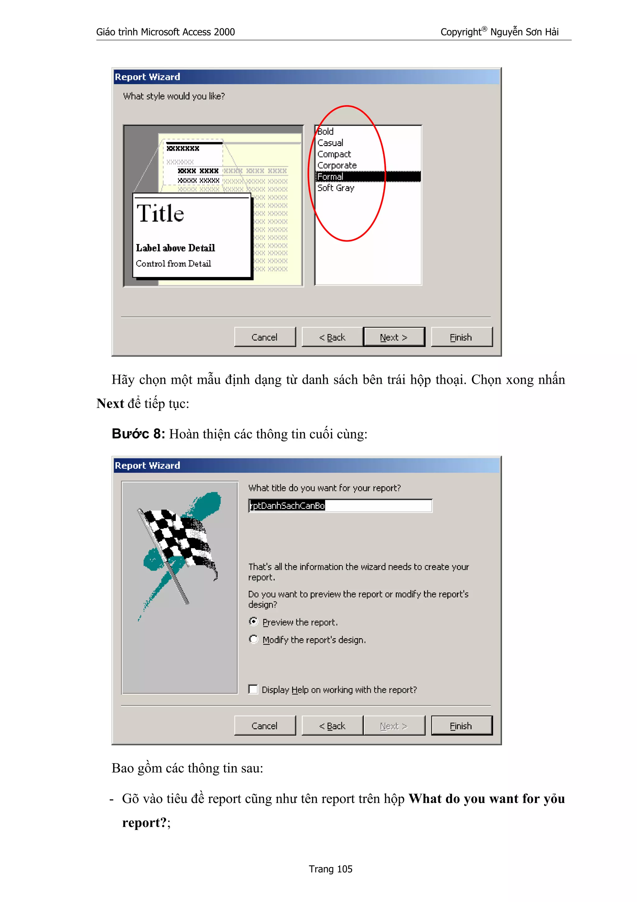 Giáo trình Microsoft Access 2000 Copyright®
Nguyễn Sơn Hải
Trang 105
Hãy chọn một mẫu định dạng từ danh sách bên trái hộp thoại. Chọn xong nhấn
Next để tiếp tục:
Bước 8: Hoàn thiện các thông tin cuối cùng:
Bao gồm các thông tin sau:
- Gõ vào tiêu đề report cũng như tên report trên hộp What do you want for yỏu
report?;
 