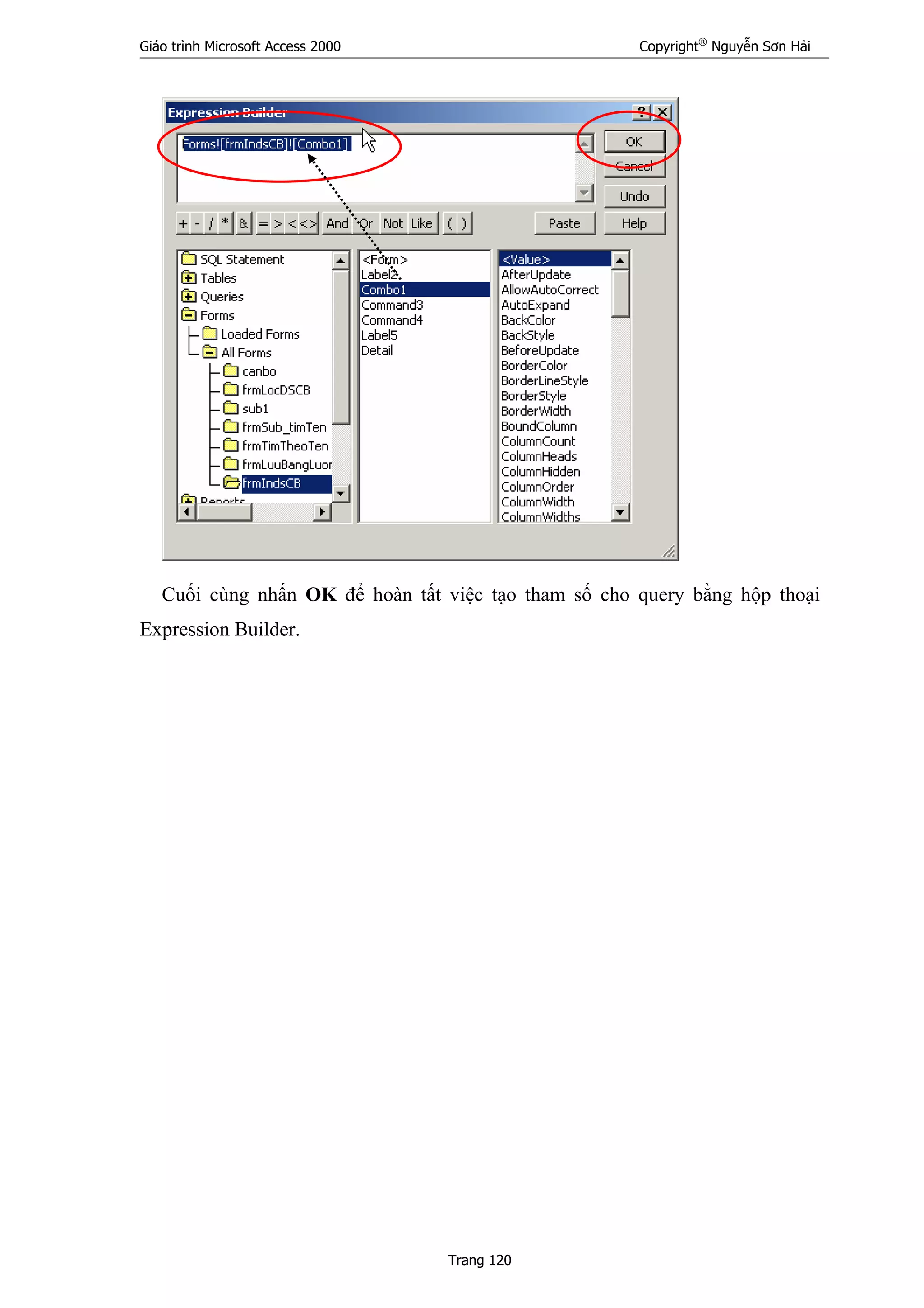 Giáo trình Microsoft Access 2000 Copyright®
Nguyễn Sơn Hải
Trang 120
Cuối cùng nhấn OK để hoàn tất việc tạo tham số cho query bằng hộp thoại
Expression Builder.
 