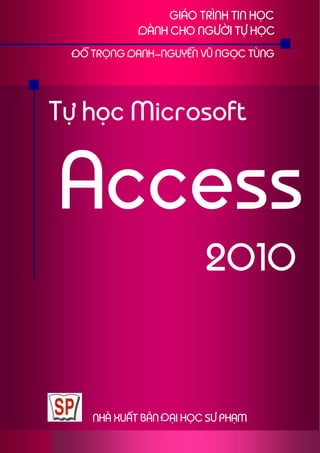GIÁO TRÌNH TIN HỌC 
DÀNH CHO NGƯỜI TỰ HỌC 
ĐỖ TRỌNG DANH-NGUYỄN VŨ NGỌC TÙNG 
Tự học Microsoft 
Access 
2010 
NHÀ XUẤT BẢN ĐẠI HỌC SƯ PHẠM 
 