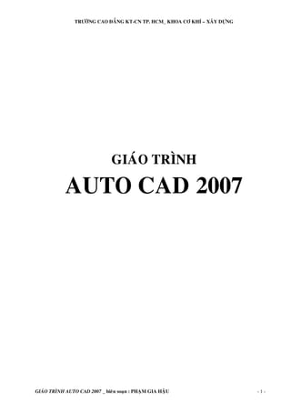 TRÖÔØNG CAO ÑAÚNG KT-CN TP. HCM_ KHOA CÔ KHÍ – XAÂY DÖÏNG
GIAÙO TRÌNH AUTO CAD 2007 _ bieân soaïn : PHAÏM GIA HAÄU - 1 -
GIAÙO TRÌNH
AUTO CAD 2007
 