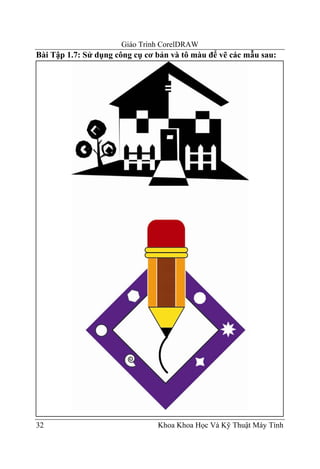 Giáo Trình CorelDRAW
Bài Tập 1.7: Sử dụng công cụ cơ bản và tô màu để vẽ các mẫu sau:




32                              Khoa Khoa Học Và Kỹ Thuật Máy Tính
 