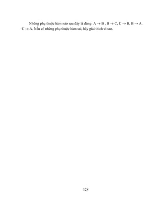 Những phụ thuộc hàm nào sau đây là đúng: A → B , B → C, C → B, B → A,
C → A. Nếu có những phụ thuộc hàm sai, hãy giải thích vì sao.




                                     128
 