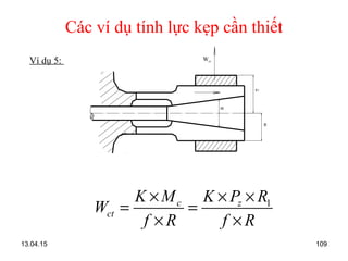 13.04.15 109
Các ví dụ tính lực kẹp cần thiết
Ví dụ 5:
1c z
ct
K M K P R
W
f R f R
× × ×
= =
× ×
Wct
R1
α
R
 