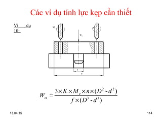 13.04.15 114
Các ví dụ tính lực kẹp cần thiết
Ví dụ
10:
Wct
Mc
D
d
2 2
3 3
3 ( - )
( - )
c
ct
K M n D d
W
f D d
× × × ×
=
×
 