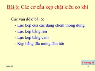 13.04.15 117
Bài 6: Các cơ cấu kẹp chặt kiểu cơ khí
Các vấn đề ở bài 6:
- Lực kẹp của các dạng chêm thông dụng
- Lực kẹp bằng ren
- Lực kẹp bằng cam
- Kẹp bằng đĩa mỏng đàn hồi
Chương II
 