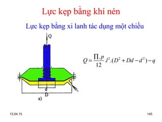 13.04.15 145
Lực kẹp bằng khí nén
2 2 2.
. .( )
12
p
Q l D Dd d q
∏
= + − −
Lực kẹp bằng xi lanh tác dụng một chiều
 