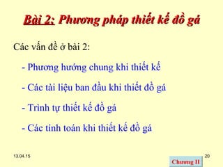 13.04.15 20
Bài 2:Bài 2: Phương pháp thiết kế đồ gáPhương pháp thiết kế đồ gá
Các vấn đề ở bài 2:
- Phương hướng chung khi thiết kế
- Các tài liệu ban đầu khi thiết đồ gá
- Trình tự thiết kế đồ gá
- Các tính toán khi thiết kế đồ gá
Chương II
 