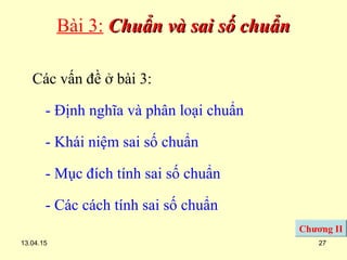 13.04.15 27
Bài 3: Chuẩn và sai số chuẩnChuẩn và sai số chuẩn
Các vấn đề ở bài 3:
- Định nghĩa và phân loại chuẩn
- Khái niệm sai số chuẩn
- Mục đích tính sai số chuẩn
- Các cách tính sai số chuẩn
Chương II
 