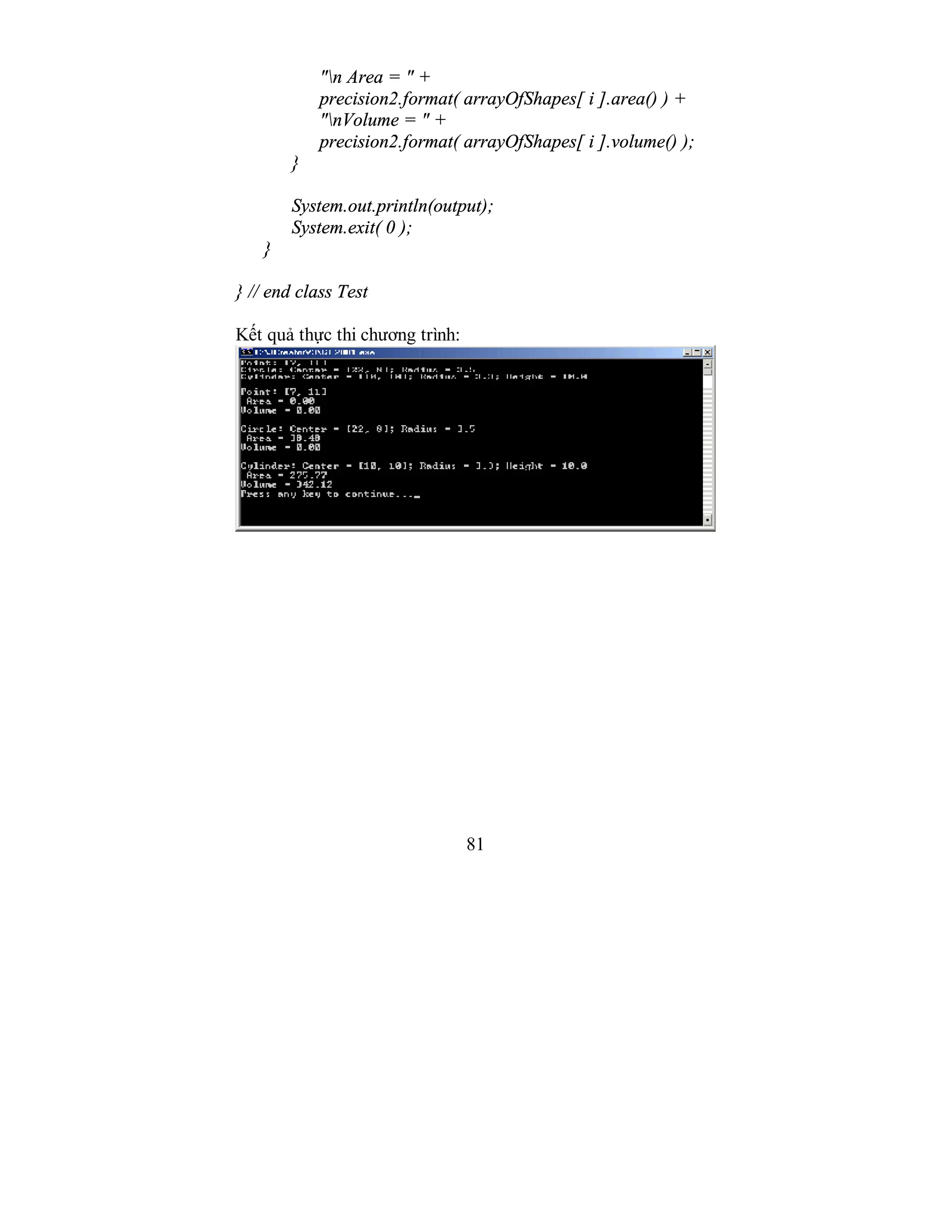81
"n Area = " +
precision2.format( arrayOfShapes[ i ].area() ) +
"nVolume = " +
precision2.format( arrayOfShapes[ i ].volume() );
}
System.out.println(output);
System.exit( 0 );
}
} // end class Test
Kết quả thực thi chương trình:
 