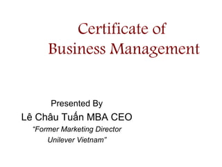 Certificate of  Business Management Presented By Lê Châu Tuấn MBA CEO “ Former Marketing Director Unilever Vietnam” 