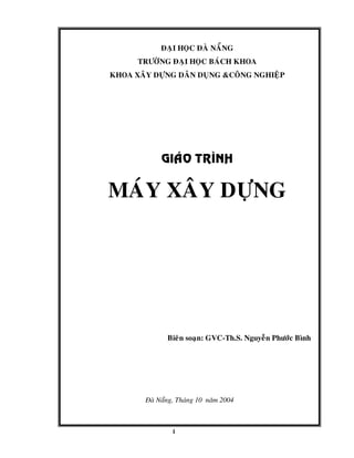 1
ÑAÏI HOÏC ÑAØ NAÜNG
TRÖÔØNG ÑAÏI HOÏC BAÙCH KHOA
KHOA XAÂY DÖÏNG DAÂN DUÏNG &COÂNG NGHIEÄP
GIAÙO TRÌNH
MAÙY XAÂY DÖÏNG
Bieân soaïn: GVC-Th.S. Nguyeãn Phöôùc Bình
Ñaø Naüng, Thaùng 10 naêm 2004
 