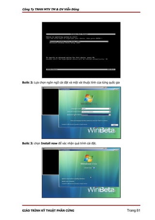 Công Ty TNHH MTV TM & DV Viễn Đông




Bước 2: Lựa chọn ngôn ngữ cài đặt và một vài thuộc tính của từng quốc gia




Bước 3: chọn Install now để xác nhận quá trình cài đặt.




GIÁO TRÌNH KỸ THUẬT PHẦN CỨNG                                               Trang 81
 