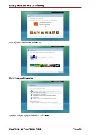 Công Ty TNHH MTV TM & DV Viễn Đông




Chọn một hình làm hình nền nhấn NEXT




Cấu hình Automatic update.




Lựa chọn múi giờ , ngày giờ hiện hành. nhấn NEXT




GIÁO TRÌNH KỸ THUẬT PHẦN CỨNG                      Trang 86
 