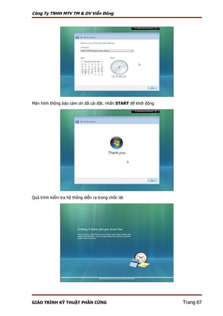 Công Ty TNHH MTV TM & DV Viễn Đông




Màn hình thông báo cám ơn đã cài đặt. nhấn START để khởi động




Quá trình kiểm tra hệ thống diễn ra trong chốc lát




GIÁO TRÌNH KỸ THUẬT PHẦN CỨNG                                   Trang 87
 