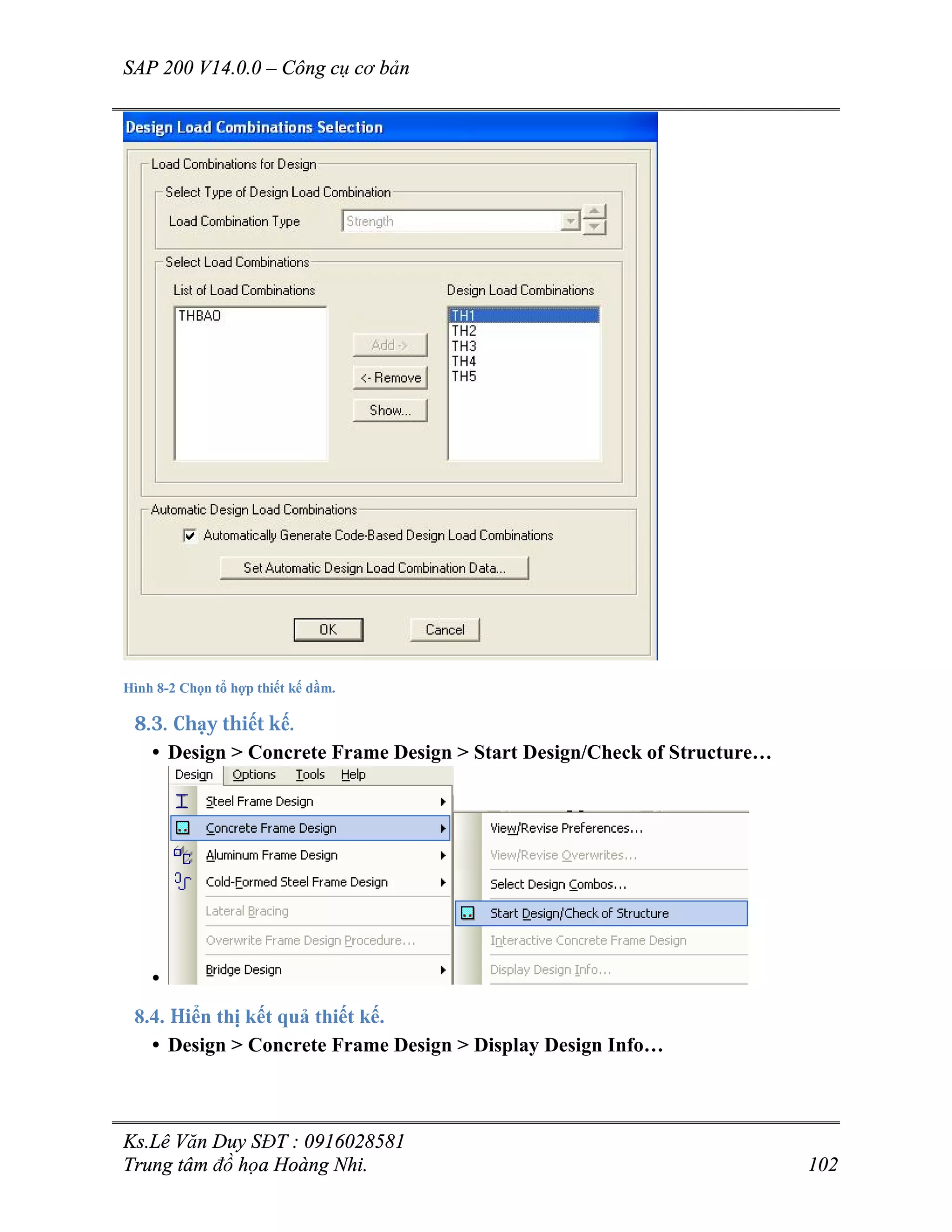 SAP 200 V14.0.0 – Công cụ cơ bản
Ks.Lê Văn Duy SĐT : 0916028581
Trung tâm đồ họa Hoàng Nhi. 102
Hình 8-2 Chọn tổ hợp thiết kế dầm.
8.3. Chạy thiết kế.
• Design > Concrete Frame Design > Start Design/Check of Structure…
•
8.4. Hiển thị kết quả thiết kế.
• Design > Concrete Frame Design > Display Design Info…
 