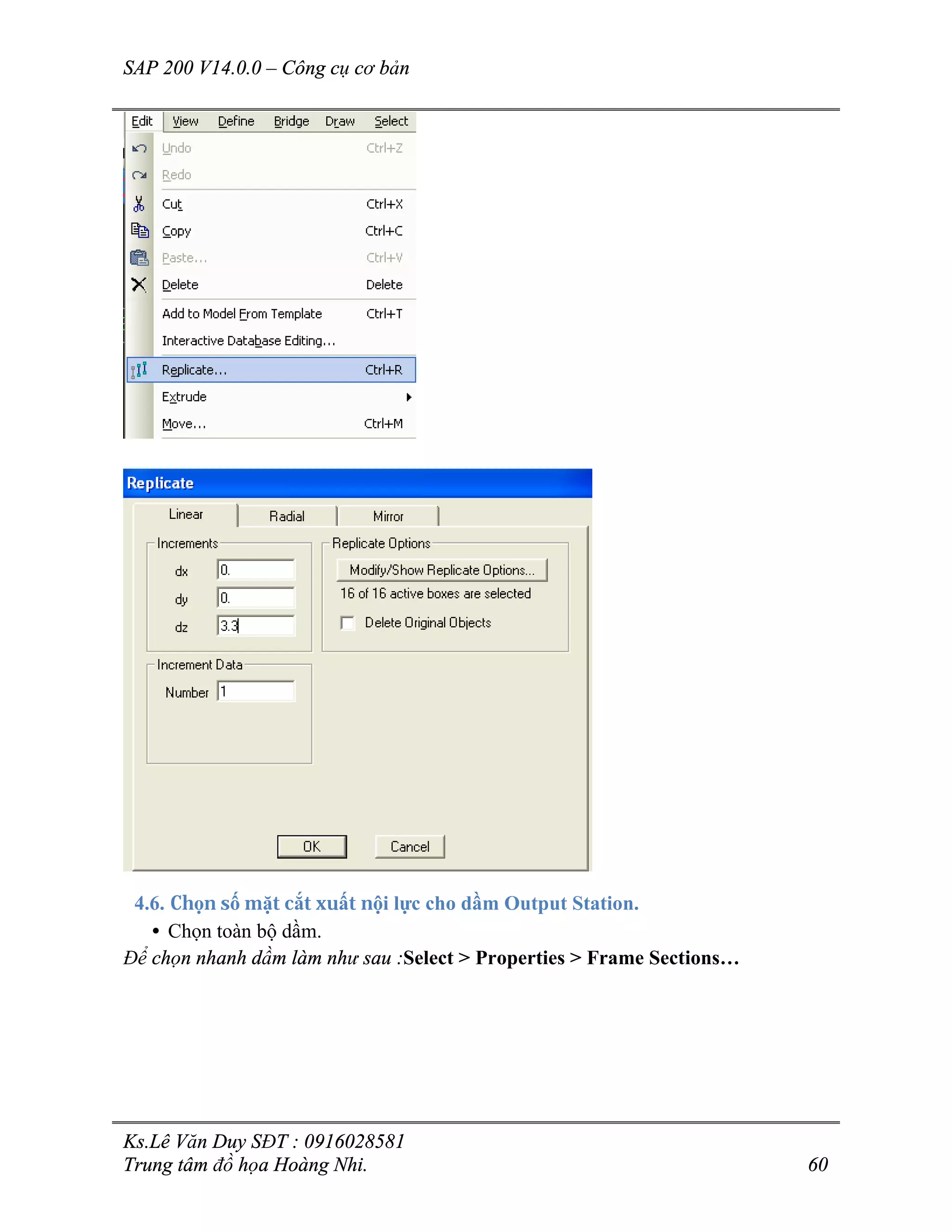 SAP 200 V14.0.0 – Công cụ cơ bản
Ks.Lê Văn Duy SĐT : 0916028581
Trung tâm đồ họa Hoàng Nhi. 60
4.6. Chọn số mặt cắt xuất nội lực cho dầm Output Station.
• Chọn toàn bộ dầm.
Để chọn nhanh dầm làm như sau :Select > Properties > Frame Sections…
 