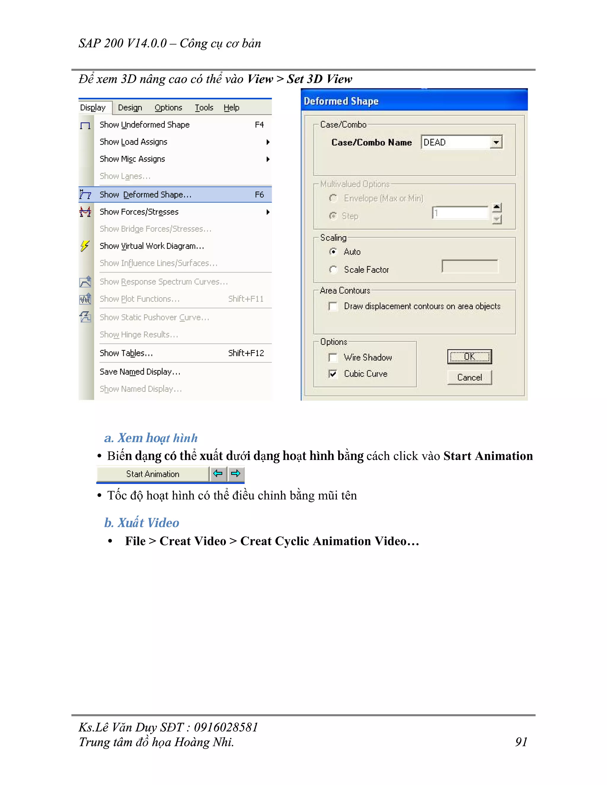 SAP 200 V14.0.0 – Công cụ cơ bản
Ks.Lê Văn Duy SĐT : 0916028581
Trung tâm đồ họa Hoàng Nhi. 91
Để xem 3D nâng cao có thể vào View > Set 3D View
a. Xem hoạt hình
• Biến dạng có thể xuất dưới dạng hoạt hình bằng cách click vào Start Animation
• Tốc độ hoạt hình có thể điều chỉnh bằng mũi tên
b. Xuất Video
• File > Creat Video > Creat Cyclic Animation Video…
 