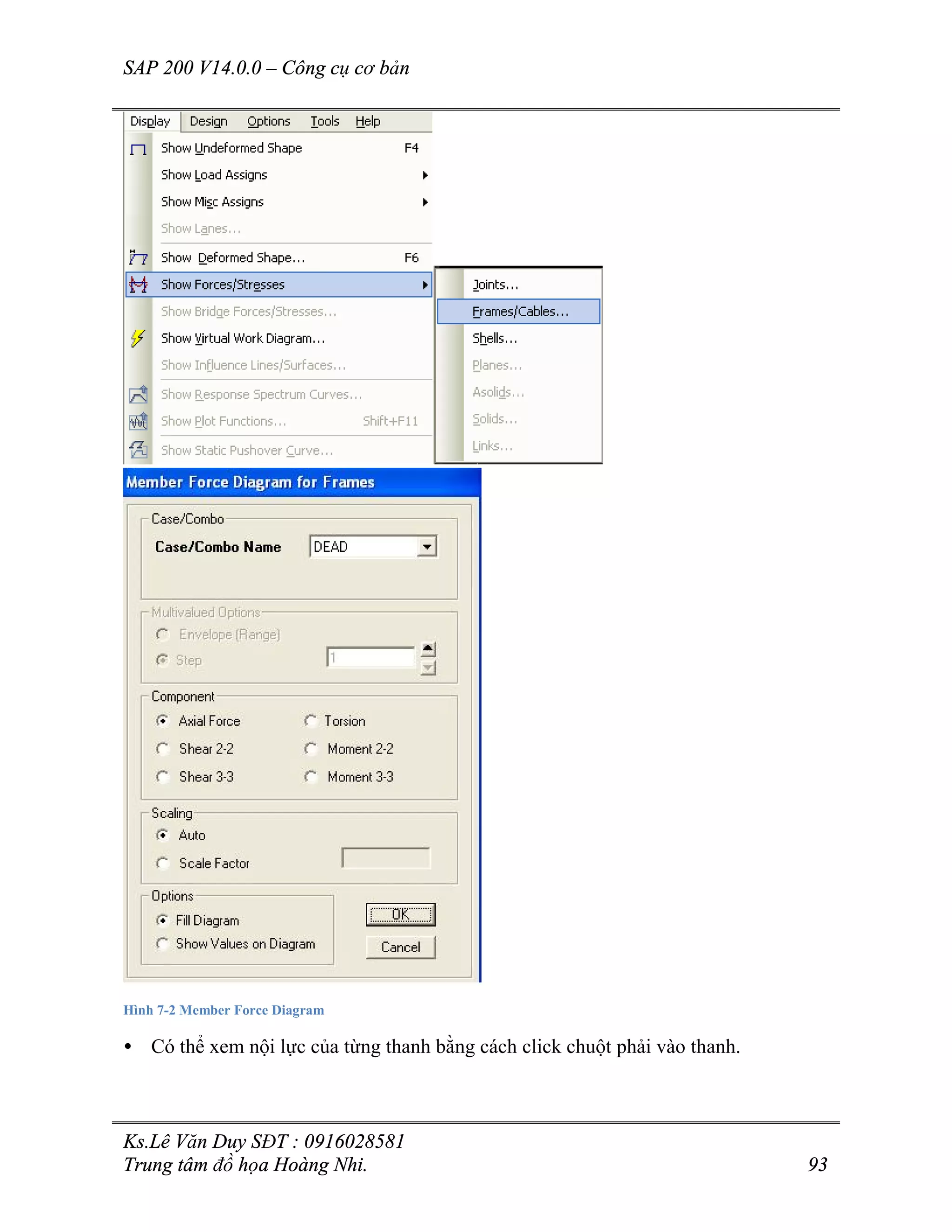 SAP 200 V14.0.0 – Công cụ cơ bản
Ks.Lê Văn Duy SĐT : 0916028581
Trung tâm đồ họa Hoàng Nhi. 93
Hình 7-2 Member Force Diagram
• Có thể xem nội lực của từng thanh bằng cách click chuột phải vào thanh.
 
