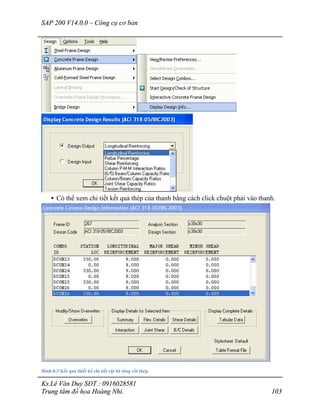 SAP 200 V14.0.0 – Công cụ cơ bản
Ks.Lê Văn Duy SĐT : 0916028581
Trung tâm đồ họa Hoàng Nhi. 103
• Có thể xem chi tiết kết quả thép của thanh bằng cách click chuột phải vào thanh.
Hình 8-3 Kết quả thiết kế chi tiết cột bê tông cốt thép.
 